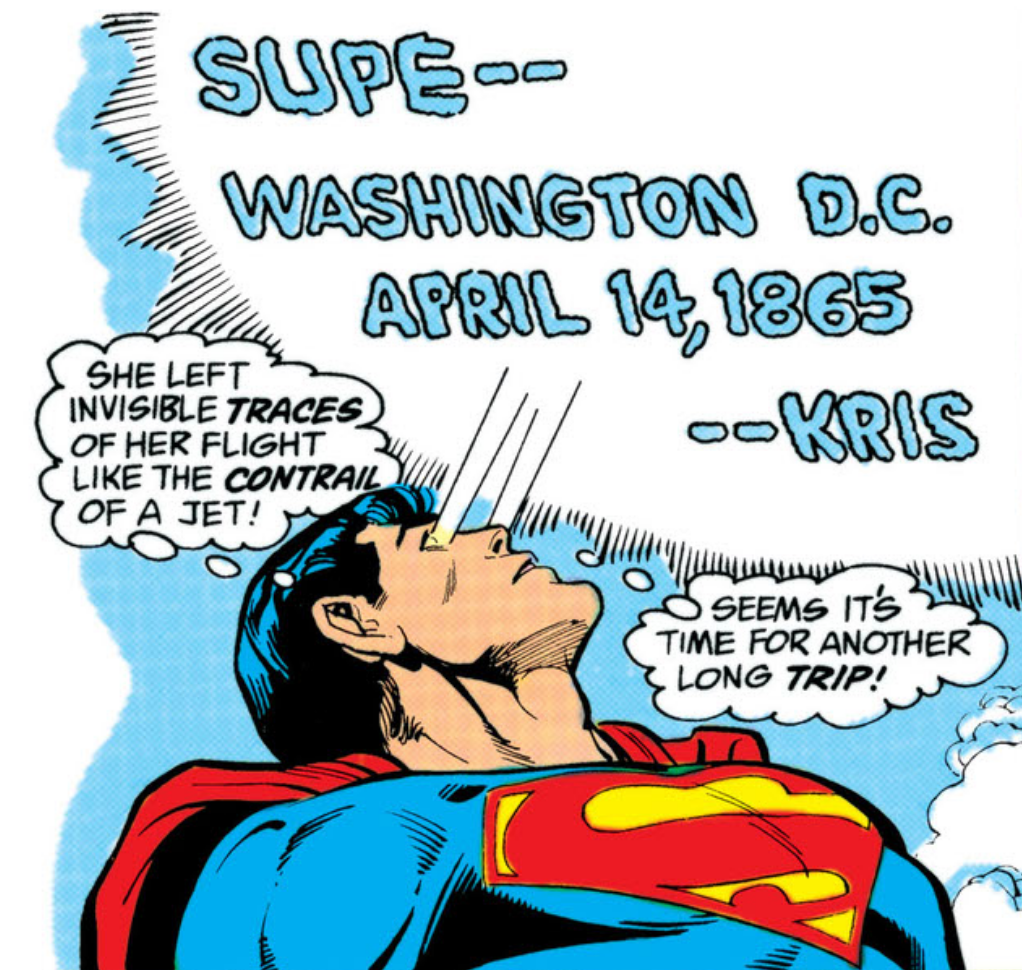Kristin left a message in the sky that Superman can read:
Supe--
Washington D.C.
April 14, 1865
--Kris